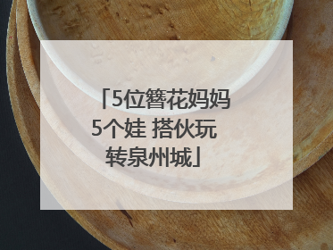 5位簪花妈妈5个娃 搭伙玩转泉州城